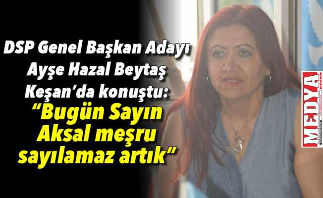 DSP Genel Başkan Adayı Ayşe Hazal Beytaş Keşan’da konuştu: “Bugün Sayın Aksakal meşru sayılamaz artık”